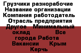 Грузчики-разнорабочие › Название организации ­ Компания-работодатель › Отрасль предприятия ­ Другое › Минимальный оклад ­ 15 000 - Все города Работа » Вакансии   . Крым,Керчь